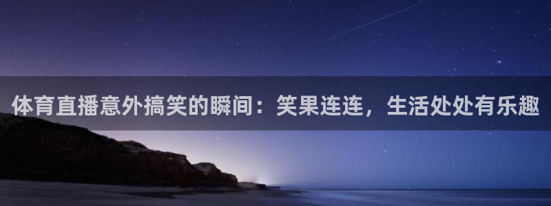 新球体育足球比分：体育直播意外搞笑的瞬间：笑果连连，生活处处有乐趣