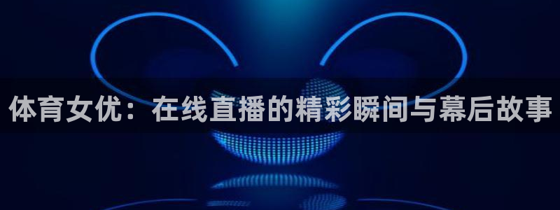 新球体育足球比分：体育女优：在线直播的精彩瞬间与幕后故事