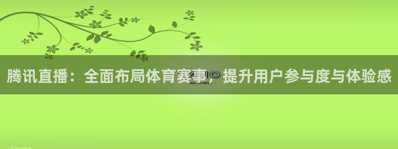 新球足球直播：腾讯直播：全面布局体育赛事，提升用户参与度与体验感