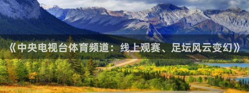 新球体育比分网：《中央电视台体育频道：线上观赛、足坛风云变幻》