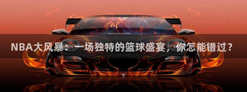 新球体育足球官网：NBA大风暴：一场独特的篮球盛宴，你怎能错过？