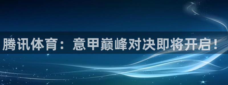 新球体育赛事：腾讯体育：意甲巅峰对决即将开启！